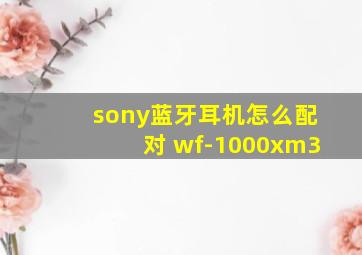 sony蓝牙耳机怎么配对 wf-1000xm3